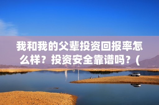 我和我的父辈投资回报率怎么样?投资安全靠谱吗?(我和我的父辈演的是啥) 我和我的父辈投资回报率怎么样?投资安全靠谱吗?(我和我的父辈演的是啥)