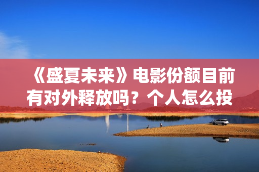 《盛夏未来》电影份额目前有对外释放吗?个人怎么投资?投资门槛多少(《盛夏未来》电视剧全集免费观看) 《盛夏未来》电影份额目前有对外释放吗?个人怎么投资?投资门槛多少(《盛夏未来》电视剧全集免费观看)