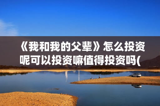 《我和我的父辈》怎么投资呢可以投资嘛值得投资吗(我和我的父辈之乘风)