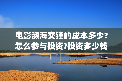 电影濒海交锋的成本多少?怎么参与投资?投资多少钱一份(濒海交锋电影是不是真实事件)