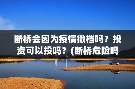 断桥会因为疫情撤档吗？投资可以投吗？(断桥危险吗)