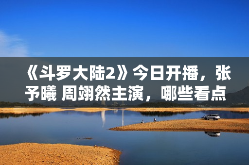 《斗罗大陆2》今日开播，张予曦 周翊然主演，哪些看点值得期待