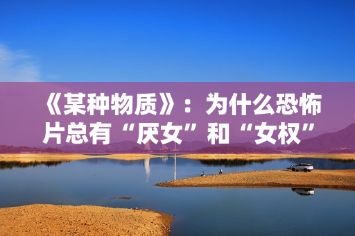 《某种物质》：为什么恐怖片总有“厌女”和“女权”的双重解读编码？