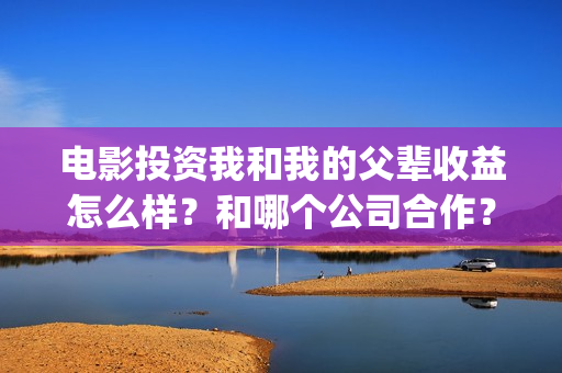 电影投资我和我的父辈收益怎么样？和哪个公司合作？(我和投资人谈恋爱)