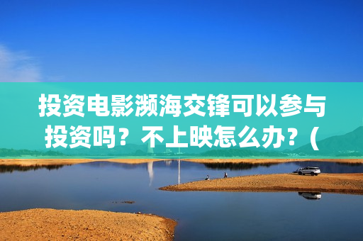 投资电影濒海交锋可以参与投资吗？不上映怎么办？(投资濒海交锋怎么样啦)