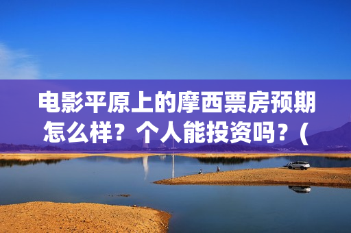 电影平原上的摩西票房预期怎么样？个人能投资吗？(平原上的摩西电影官方微博)