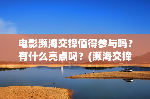 电影濒海交锋值得参与吗?有什么亮点吗?(濒海交锋电影投资可靠吗) 电影濒海交锋值得参与吗?有什么亮点吗?(濒海交锋电影投资可靠吗)