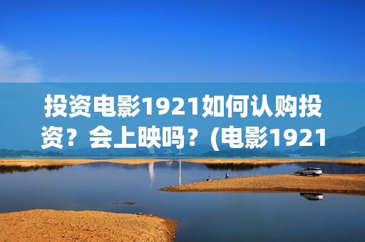 投资电影1921如何认购投资？会上映吗？(电影1921投资方有哪些上市公司)