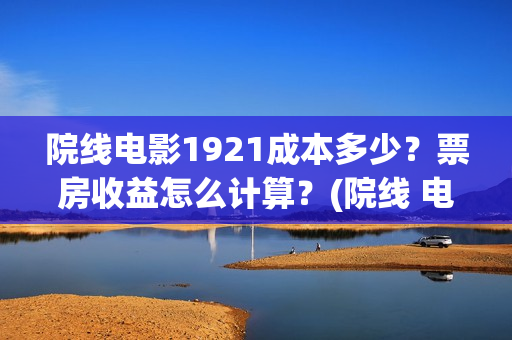 院线电影1921成本多少？票房收益怎么计算？(院线 电影)