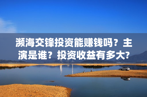 濒海交锋投资能赚钱吗？主演是谁？投资收益有多大?(濒海交锋成本多少)