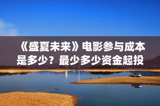 《盛夏未来》电影参与成本是多少？最少多少资金起投？个人怎么参与电影投资？(《盛夏未来》电影在线看)