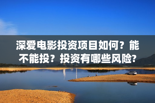 深爱电影投资项目如何？能不能投？投资有哪些风险?(深爱电影编剧)
