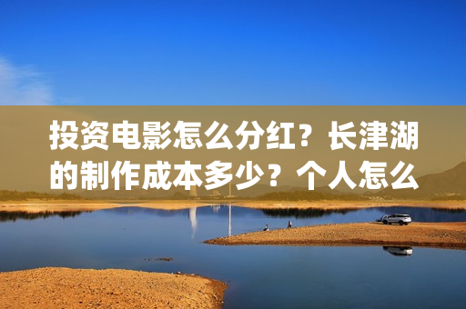 投资电影怎么分红？长津湖的制作成本多少？个人怎么投？(电影投资怎么收益)
