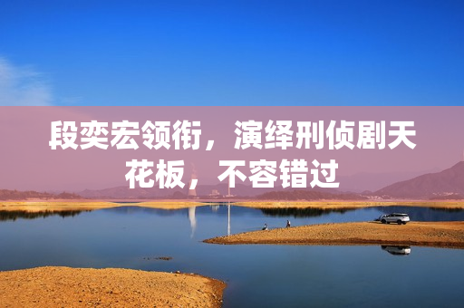 段奕宏领衔，演绎刑侦剧天花板，不容错过