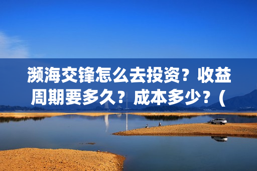 濒海交锋怎么去投资？收益周期要多久？成本多少？(濒海交锋最新进展)