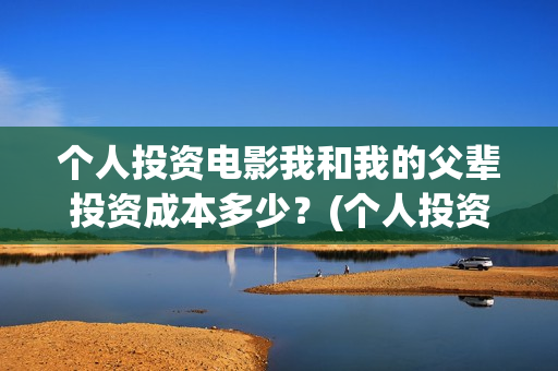 个人投资电影我和我的父辈投资成本多少？(个人投资电影需要注意什么)