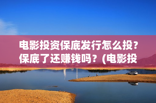 电影投资保底发行怎么投？保底了还赚钱吗？(电影投资的收益怎么样)