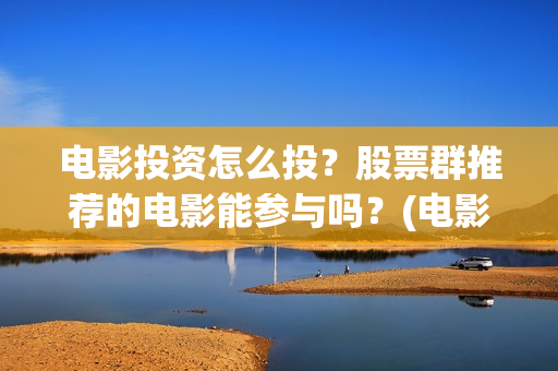 电影投资怎么投？股票群推荐的电影能参与吗？(电影怎么投资赚钱)