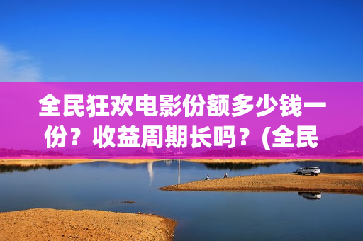 全民狂欢电影份额多少钱一份？收益周期长吗？(全民狂欢电影演员)