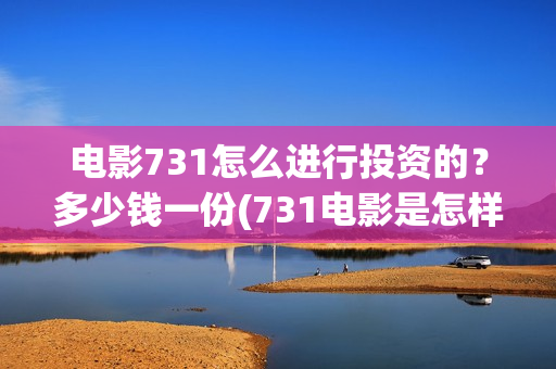 电影731怎么进行投资的？多少钱一份(731电影是怎样拍成的)