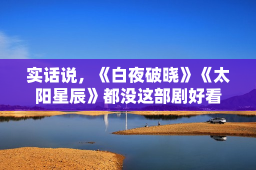 实话说，《白夜破晓》《太阳星辰》都没这部剧好看