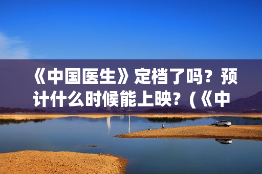 《中国医生》定档了吗？预计什么时候能上映？(《中国医生》时长)