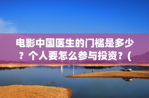 电影中国医生的门槛是多少？个人要怎么参与投资？(电影中国医生角色介绍)