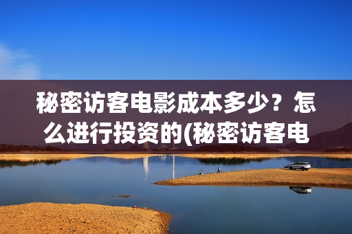 秘密访客电影成本多少?怎么进行投资的(秘密访客电影成本多少钱) 秘密访客电影成本多少?怎么进行投资的(秘密访客电影成本多少钱)