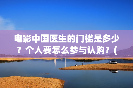 电影中国医生的门槛是多少？个人要怎么参与认购？(电影中国医生讲什么)