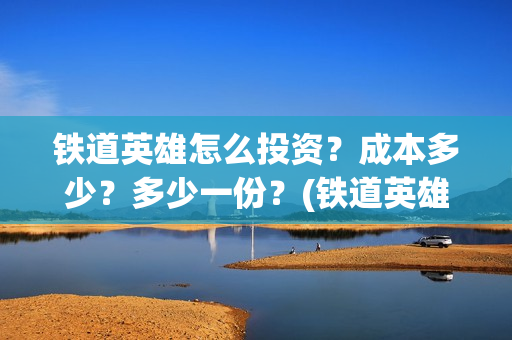 铁道英雄怎么投资？成本多少？多少一份？(铁道英雄预售)