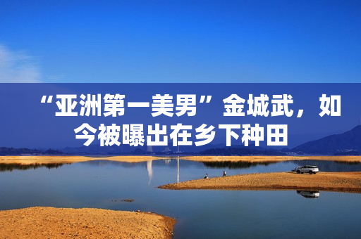 “亚洲第一美男”金城武，如今被曝出在乡下种田