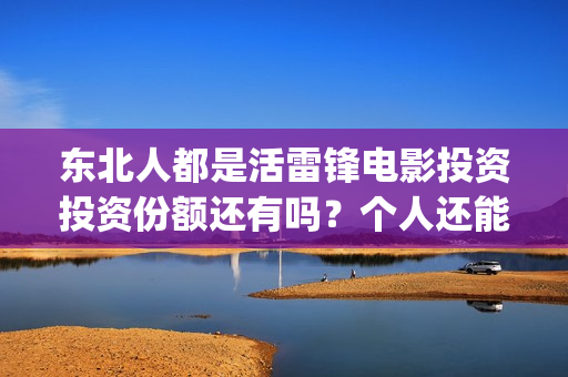 东北人都是活雷锋电影投资投资份额还有吗？个人还能参与认购吗？(东北人都是活雷锋歌词完整版)