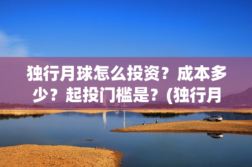 独行月球怎么投资？成本多少？起投门槛是？(独行月球投资成本)