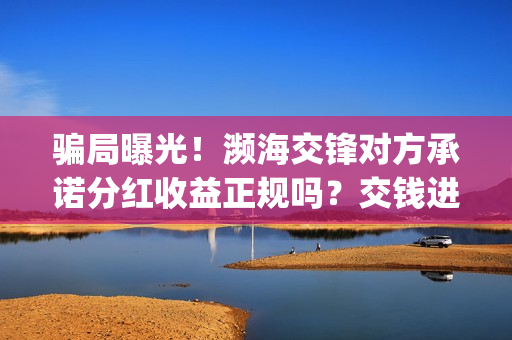 骗局曝光!濒海交锋对方承诺分红收益正规吗?交钱进去被骗怎么办?(濒海危机) 骗局曝光!濒海交锋对方承诺分红收益正规吗?交钱进去被骗怎么办?(濒海危机)