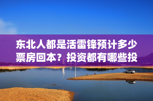 东北人都是活雷锋预计多少票房回本？投资都有哪些投资优势？(东北人都是活雷锋之长白山行动)
