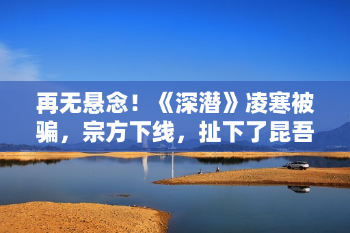 再无悬念！《深潜》凌寒被骗，宗方下线，扯下了昆吾最后的遮羞布