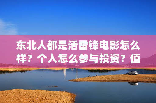东北人都是活雷锋电影怎么样?个人怎么参与投资?值得吗?(东北人都是活雷锋雪村mv) 东北人都是活雷锋电影怎么样?个人怎么参与投资?值得吗?(东北人都是活雷锋雪村mv)