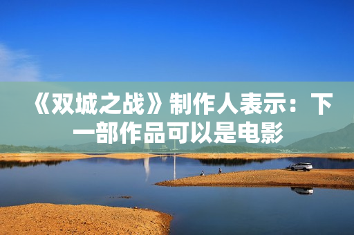 《双城之战》制作人表示：下一部作品可以是电影