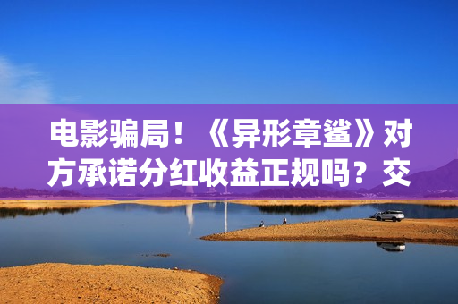 电影骗局!《异形章鲨》对方承诺分红收益正规吗?交钱进去被骗怎么办?(电影异类百度百科) 电影骗局!《异形章鲨》对方承诺分红收益正规吗?交钱进去被骗怎么办?(电影异类百度百科)