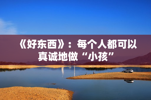 《好东西》：每个人都可以真诚地做“小孩”