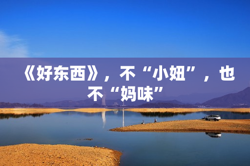 《好东西》，不“小妞”，也不“妈味”