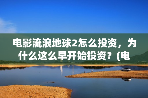 电影流浪地球2怎么投资，为什么这么早开始投资？(电影流浪地球2在线观看)