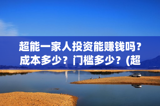 超能一家人投资能赚钱吗？成本多少？门槛多少？(超能一家人投资门槛高吗?)
