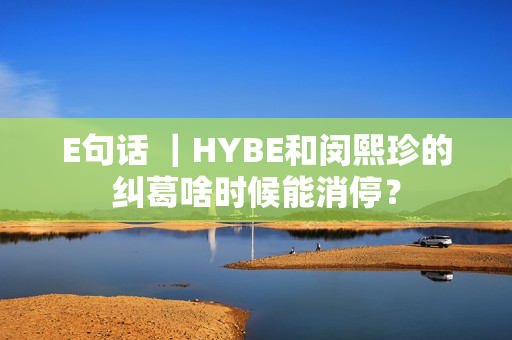 E句话 ｜HYBE和闵熙珍的纠葛啥时候能消停？