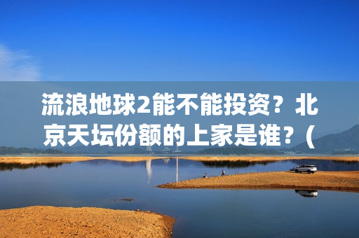 流浪地球2能不能投资？北京天坛份额的上家是谁？(《流浪地球2》官宣定档)