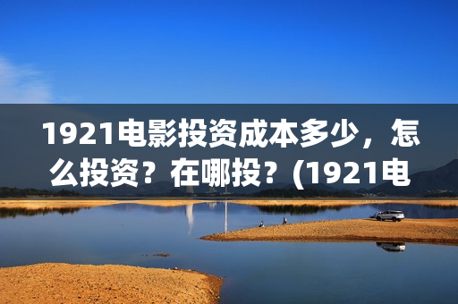 1921电影投资成本多少，怎么投资？在哪投？(1921电影投资多少)