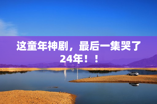 这童年神剧，最后一集哭了24年！！