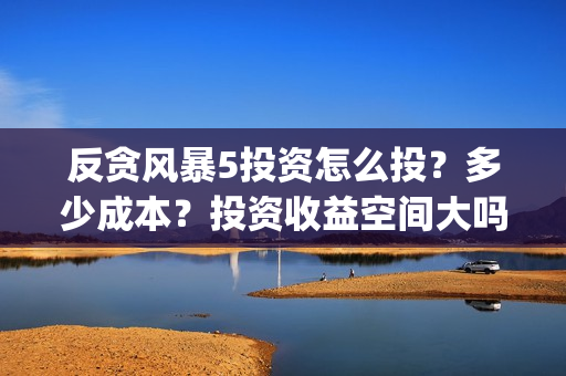 反贪风暴5投资怎么投？多少成本？投资收益空间大吗？(反贪风暴5投资成本)