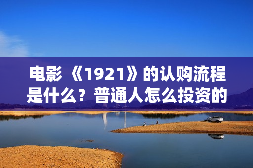 电影 《1921》的认购流程是什么？普通人怎么投资的？(《1921》电影介绍)