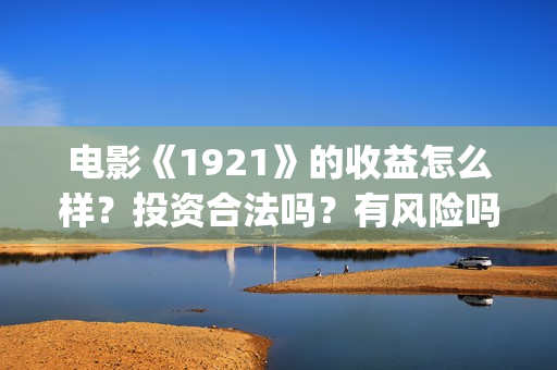 电影《1921》的收益怎么样？投资合法吗？有风险吗？成本多少？(电影《1921》的历史背景)